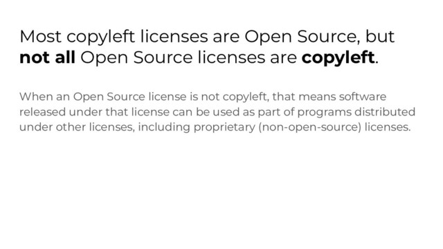 Most copyleft licenses are Open Source, but
not all Open Source licenses are copyleft.
When an Open Source license is not copyleft, that means software
released under that license can be used as part of programs distributed
under other licenses, including proprietary (non-open-source) licenses.
