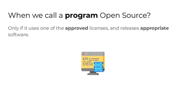 When we call a program Open Source?
Only if it uses one of the approved licenses, and releases appropriate
software.
