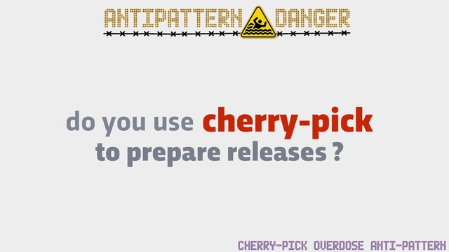 cherry-pick
do you use
to prepare releases ?
ANTIPATTERN DANGER
CHERRY-PICK OVERDOSE ANTI-PATTERN
