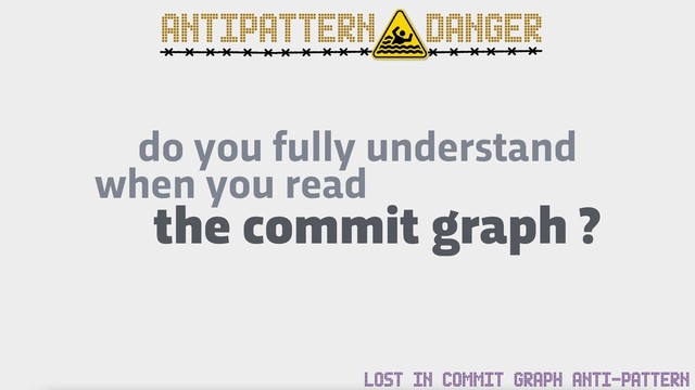 ANTIPATTERN DANGER
LOST IN COMMIT GRAPH ANTI-PATTERN
the commit graph ?
do you fully understand
when you read
