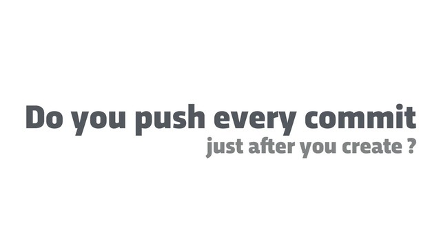 Do you push every commit
just a!er you create ?
