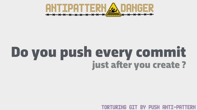 ANTIPATTERN DANGER
TORTURING GIT BY PUSH ANTI-PATTERN
Do you push every commit
just a!er you create ?
