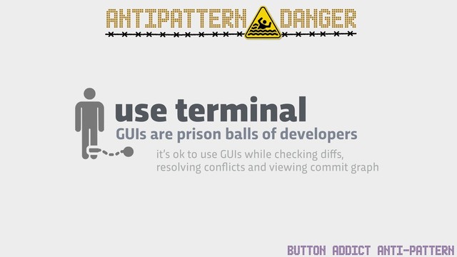 use terminal
GUIs are prison balls of developers
it’s ok to use GUIs while checking diﬀs,
resolving conﬂicts and viewing commit graph
BUTTON ADDICT ANTI-PATTERN
ANTIPATTERN DANGER
