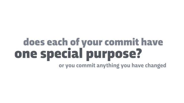 does each of your commit have
or you commit anything you have changed
one special purpose?
