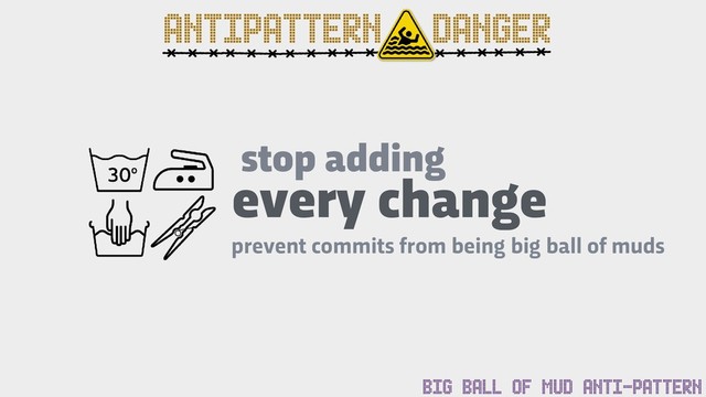 stop adding
prevent commits from being big ball of muds
every change
BIG BALL OF MUD ANTI-PATTERN
ANTIPATTERN DANGER
