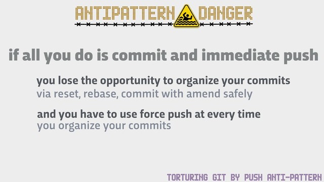 ANTIPATTERN DANGER
if all you do is commit and immediate push
you lose the opportunity to organize your commits
via reset, rebase, commit with amend safely
and you have to use force push at every time
you organize your commits
TORTURING GIT BY PUSH ANTI-PATTERN
