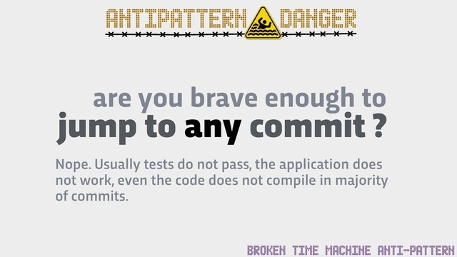 are you brave enough to
jump to any commit ?
ANTIPATTERN DANGER
BROKEN TIME MACHINE ANTI-PATTERN
Nope. Usually tests do not pass, the application does
not work, even the code does not compile in majority
of commits.
