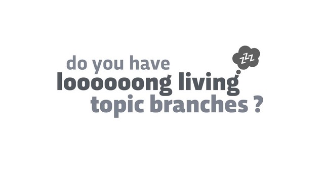 do you have
loooooong living
topic branches ?
