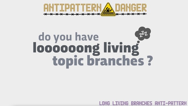 do you have
loooooong living
topic branches ?
ANTIPATTERN DANGER
LONG LIVING BRANCHES ANTI-PATTERN
