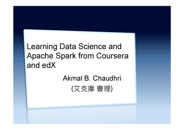 Learning Data Science and
Apache Spark from Coursera
and edX
Akmal B. Chaudhri
(艾克摩 曹理)
