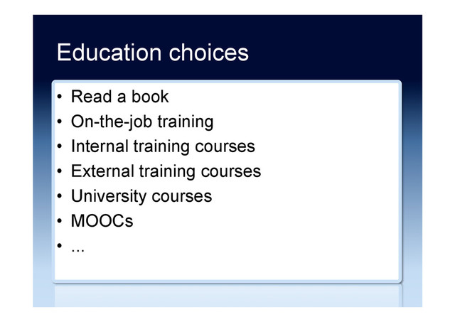 Education choices
•  Read a book
•  On-the-job training
•  Internal training courses
•  External training courses
•  University courses
•  MOOCs
•  ...
