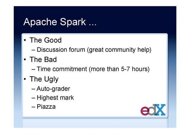 Apache Spark ...
•  The Good
– Discussion forum (great community help)
•  The Bad
– Time commitment (more than 5-7 hours)
•  The Ugly
– Auto-grader
– Highest mark
– Piazza
