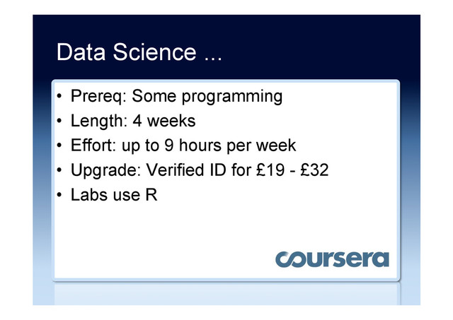 Data Science ...
•  Prereq: Some programming
•  Length: 4 weeks
•  Effort: up to 9 hours per week
•  Upgrade: Verified ID for £19 - £32
•  Labs use R
