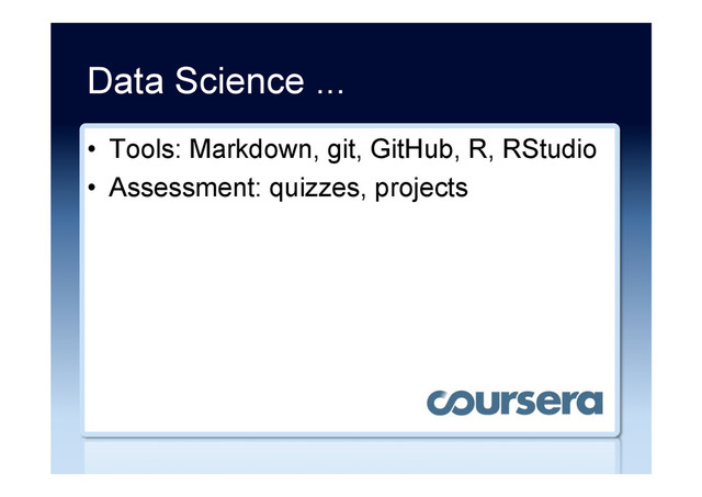Data Science ...
•  Tools: Markdown, git, GitHub, R, RStudio
•  Assessment: quizzes, projects
