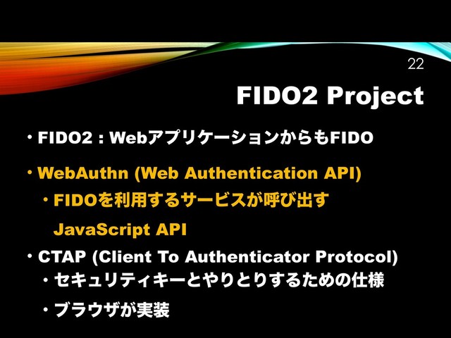 FIDO2 Project
• FIDO2 : WebΞϓϦέʔγϣϯ͔Β΋FIDO
• WebAuthn (Web Authentication API)
• FIDOΛར༻͢ΔαʔϏε͕ݺͼग़͢
JavaScript API
• CTAP (Client To Authenticator Protocol)
• ηΩϡϦςΟΩʔͱ΍ΓͱΓ͢ΔͨΊͷ࢓༷
• ϒϥ΢β͕࣮૷
!22
