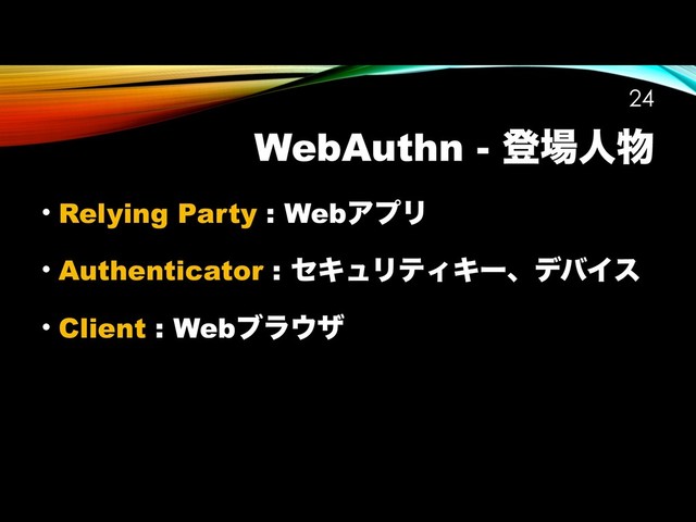 WebAuthn - ొ৔ਓ෺
!24
• Relying Party : WebΞϓϦ
• Authenticator : ηΩϡϦςΟΩʔɺσόΠε
• Client : Webϒϥ΢β

