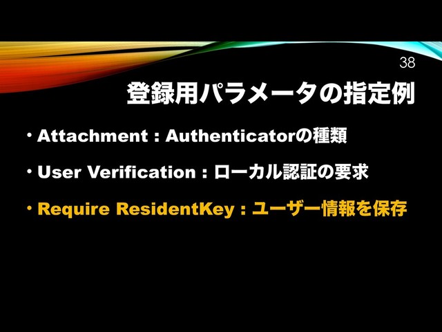 ొ࿥༻ύϥϝʔλͷࢦఆྫ
!38
• Attachment : Authenticatorͷछྨ
• User Verification : ϩʔΧϧೝূͷཁٻ
• Require ResidentKey : Ϣʔβʔ৘ใΛอଘ
