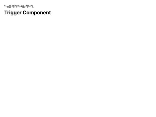 Trigger Component
기능은 형태와 독립적이다.

