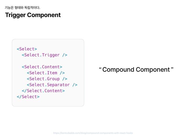 https://kentcdodds.com/blog/compound-components-with-react-hooks
Trigger Component
기능은 형태와 독립적이다.
Compound Component
“ ”
