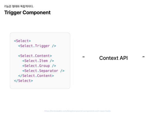 https://kentcdodds.com/blog/compound-components-with-react-hooks
Trigger Component
기능은 형태와 독립적이다.
Context API
“ ”
