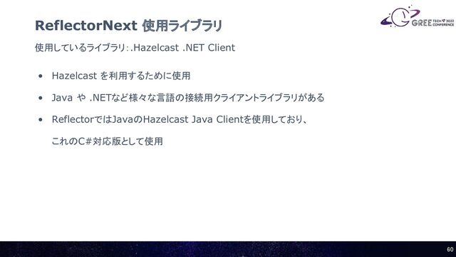 使用しているライブラリ：.Hazelcast .NET Client
ReflectorNext 使用ライブラリ
• Hazelcast を利用するために使用
• Java や .NETなど様々な言語の接続用クライアントライブラリがある
• ReflectorではJavaのHazelcast Java Clientを使用しており、
これのC#対応版として使用
60 
