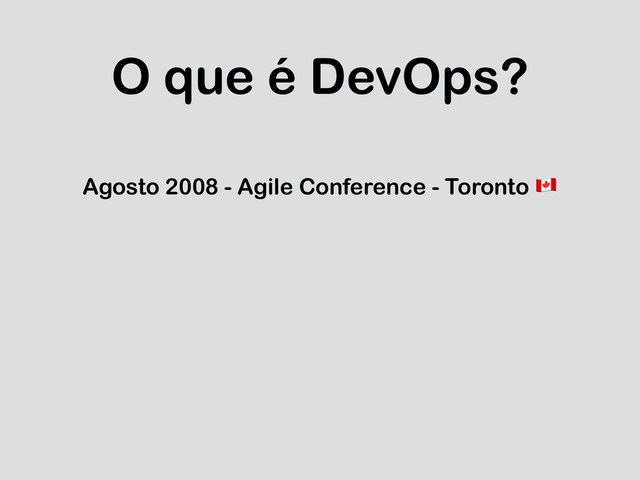 O que é DevOps?
Agosto 2008 - Agile Conference - Toronto "
