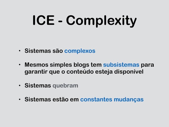 ICE - Complexity
• Sistemas são complexos
• Mesmos simples blogs tem subsistemas para
garantir que o conteúdo esteja disponível
• Sistemas quebram
• Sistemas estão em constantes mudanças
