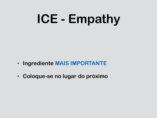 ICE - Empathy
• Ingrediente MAIS IMPORTANTE
• Coloque-se no lugar do próximo
