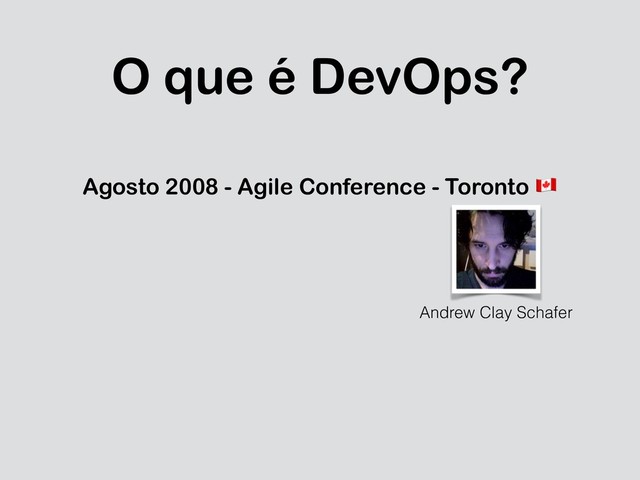 O que é DevOps?
Agosto 2008 - Agile Conference - Toronto "
Andrew Clay Schafer
