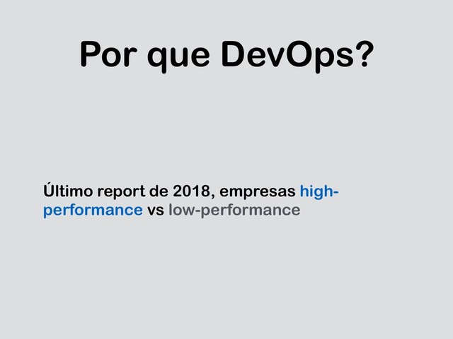 Por que DevOps?
Último report de 2018, empresas high-
performance vs low-performance
