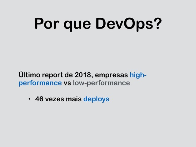 Por que DevOps?
Último report de 2018, empresas high-
performance vs low-performance
• 46 vezes mais deploys

