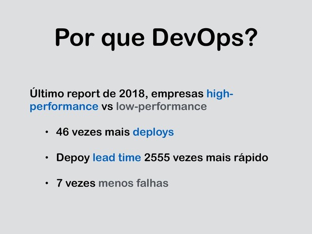Por que DevOps?
Último report de 2018, empresas high-
performance vs low-performance
• 46 vezes mais deploys
• Depoy lead time 2555 vezes mais rápido
• 7 vezes menos falhas
