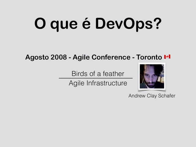 O que é DevOps?
Agosto 2008 - Agile Conference - Toronto "
Birds of a feather
Agile Infrastructure
Andrew Clay Schafer
