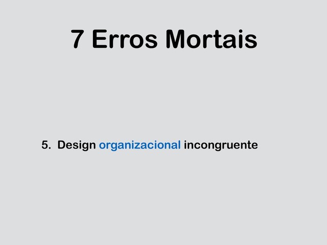 7 Erros Mortais
5. Design organizacional incongruente
