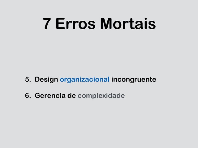 7 Erros Mortais
5. Design organizacional incongruente
6. Gerencia de complexidade
