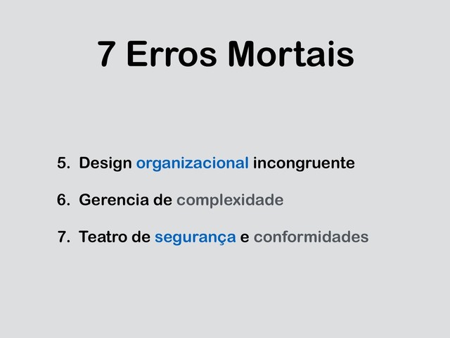 7 Erros Mortais
5. Design organizacional incongruente
6. Gerencia de complexidade
7. Teatro de segurança e conformidades
