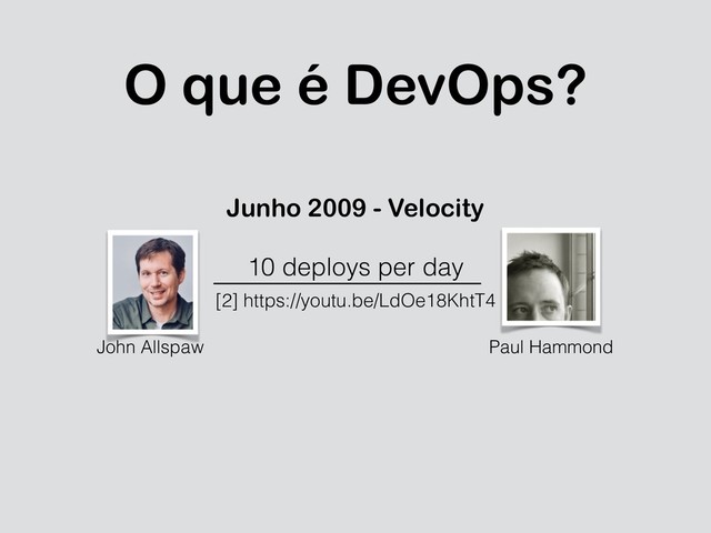 O que é DevOps?
Junho 2009 - Velocity
10 deploys per day
[2] https://youtu.be/LdOe18KhtT4
John Allspaw Paul Hammond
