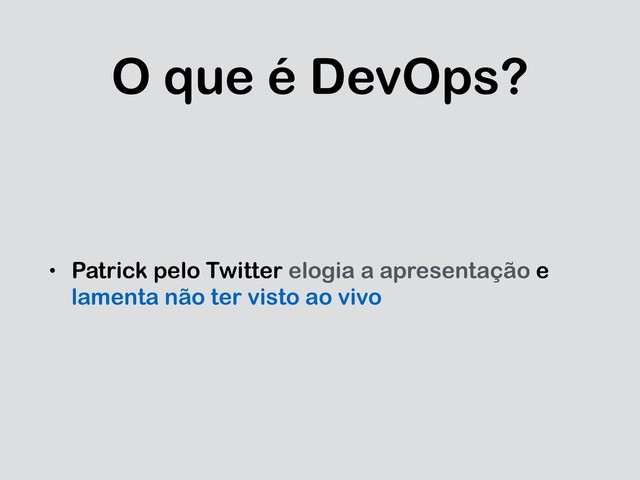 O que é DevOps?
• Patrick pelo Twitter elogia a apresentação e
lamenta não ter visto ao vivo
