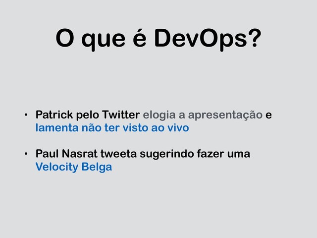 O que é DevOps?
• Patrick pelo Twitter elogia a apresentação e
lamenta não ter visto ao vivo
• Paul Nasrat tweeta sugerindo fazer uma
Velocity Belga
