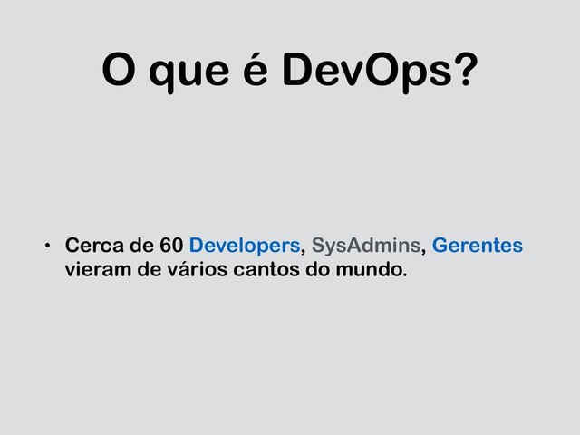 O que é DevOps?
• Cerca de 60 Developers, SysAdmins, Gerentes
vieram de vários cantos do mundo.
