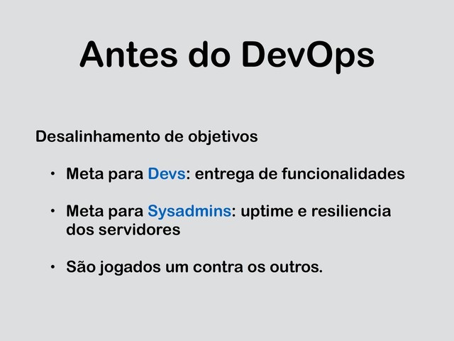 Antes do DevOps
Desalinhamento de objetivos
• Meta para Devs: entrega de funcionalidades
• Meta para Sysadmins: uptime e resiliencia
dos servidores
• São jogados um contra os outros.
