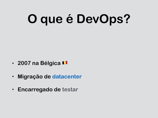 O que é DevOps?
• 2007 na Bélgica !
• Migração de datacenter
• Encarregado de testar
