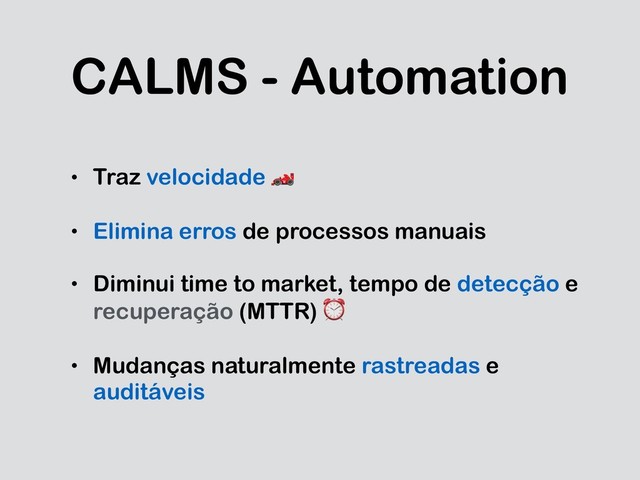 CALMS - Automation
• Traz velocidade 
• Elimina erros de processos manuais
• Diminui time to market, tempo de detecção e
recuperação (MTTR) ⏰
• Mudanças naturalmente rastreadas e
auditáveis
