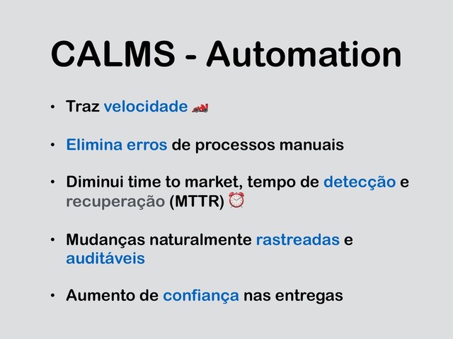 CALMS - Automation
• Traz velocidade 
• Elimina erros de processos manuais
• Diminui time to market, tempo de detecção e
recuperação (MTTR) ⏰
• Mudanças naturalmente rastreadas e
auditáveis
• Aumento de confiança nas entregas
