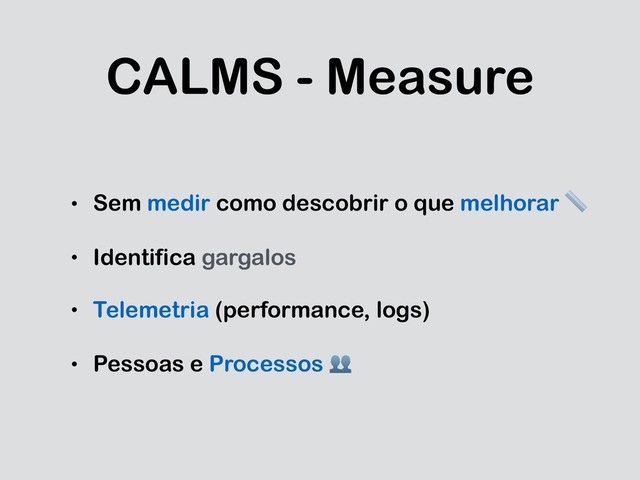 CALMS - Measure
• Sem medir como descobrir o que melhorar 
• Identifica gargalos
• Telemetria (performance, logs)
• Pessoas e Processos 
