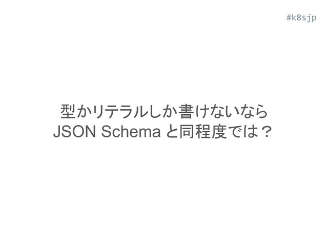 型かリテラルしか書けないなら
JSON Schema と同程度では？
#k8sjp
