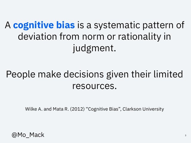 A cognitive bias is a systematic pattern of
deviation from norm or rationality in
judgment.
People make decisions given their limited
resources.
Wilke A. and Mata R. (2012) “Cognitive Bias”, Clarkson University
3
@Mo_Mack
