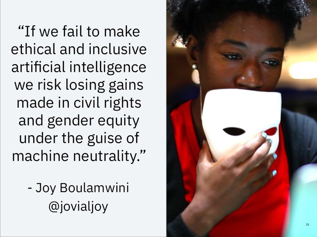 “If we fail to make
ethical and inclusive
artiﬁcial intelligence
we risk losing gains
made in civil rights
and gender equity
under the guise of
machine neutrality.”
22
- Joy Boulamwini
@jovialjoy
