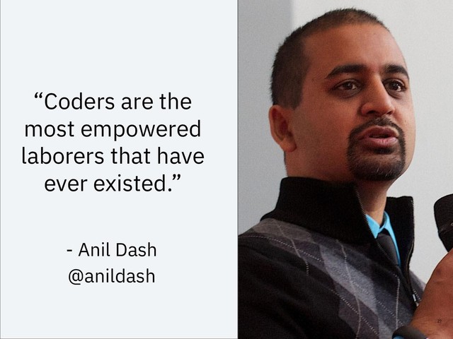 “Coders are the
most empowered
laborers that have
ever existed.”
27
- Anil Dash
@anildash

