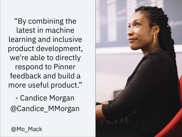 “By combining the
latest in machine
learning and inclusive
product development,
we're able to directly
respond to Pinner
feedback and build a
more useful product.”
36
- Candice Morgan
@Candice_MMorgan
@Mo_Mack
